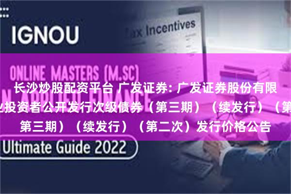 长沙炒股配资平台 广发证券: 广发证券股份有限公司2025年面向专业投资者公开发行次级债券（第三期）（续发行）（第二次）发行价格公告