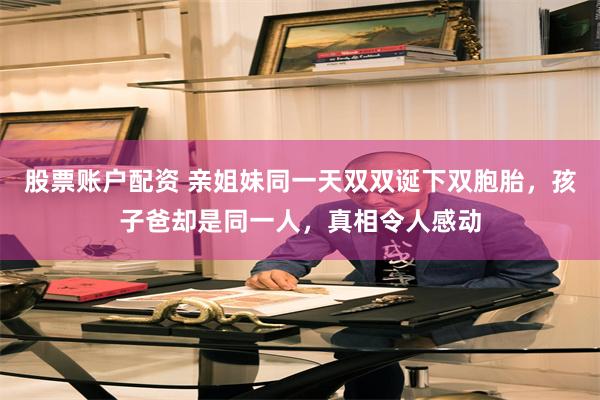 股票账户配资 亲姐妹同一天双双诞下双胞胎，孩子爸却是同一人，真相令人感动