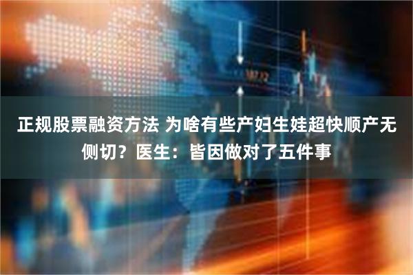 正规股票融资方法 为啥有些产妇生娃超快顺产无侧切？医生：皆因做对了五件事