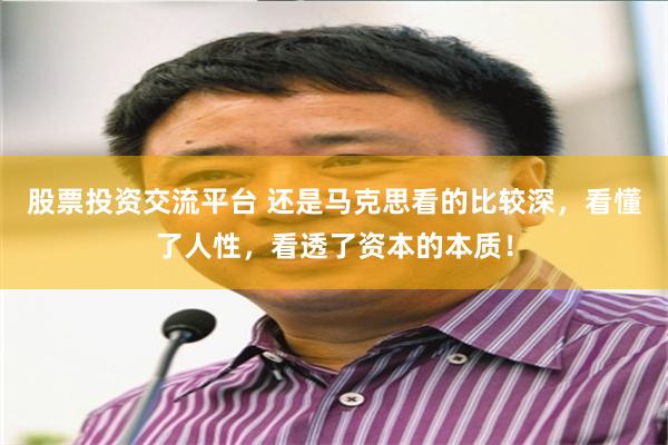 股票投资交流平台 还是马克思看的比较深，看懂了人性，看透了资本的本质！