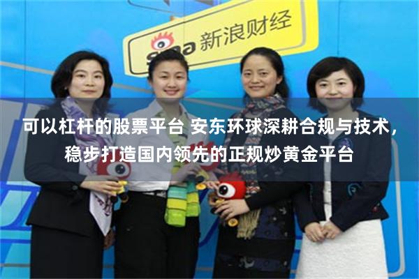 可以杠杆的股票平台 安东环球深耕合规与技术，稳步打造国内领先的正规炒黄金平台