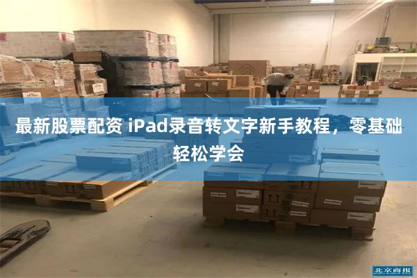 最新股票配资 iPad录音转文字新手教程，零基础轻松学会