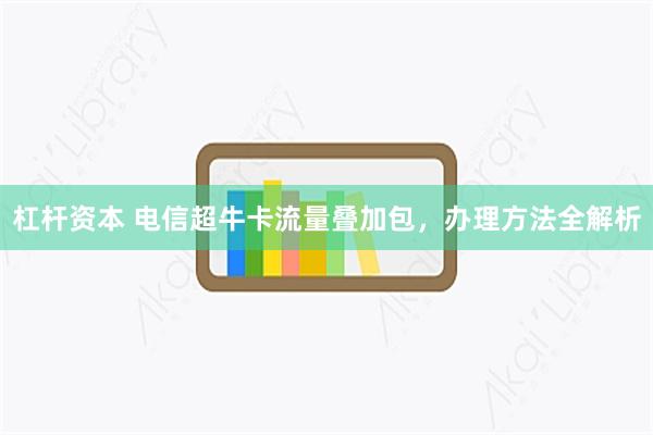 杠杆资本 电信超牛卡流量叠加包，办理方法全解析
