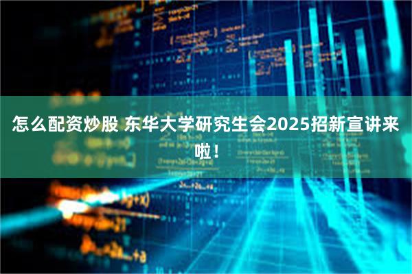 怎么配资炒股 东华大学研究生会2025招新宣讲来啦!
