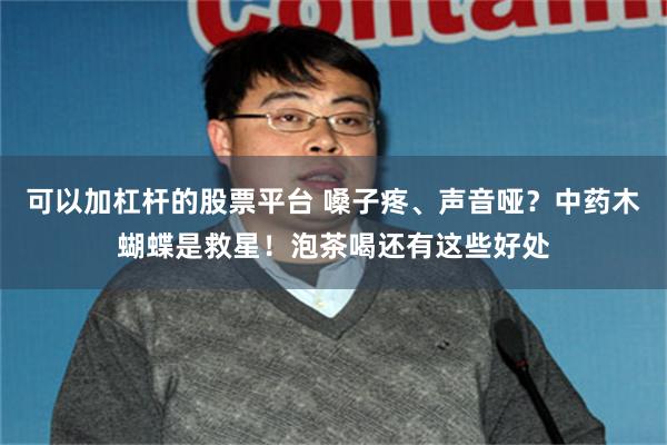 可以加杠杆的股票平台 嗓子疼、声音哑?中药木蝴蝶是救星!泡茶喝还有这些好处