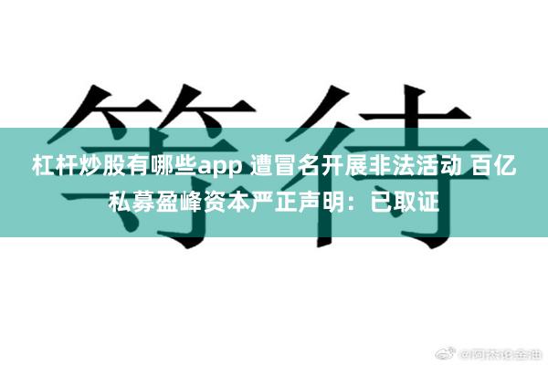 杠杆炒股有哪些app 遭冒名开展非法活动 百亿私募盈峰资本严正声明:已取证