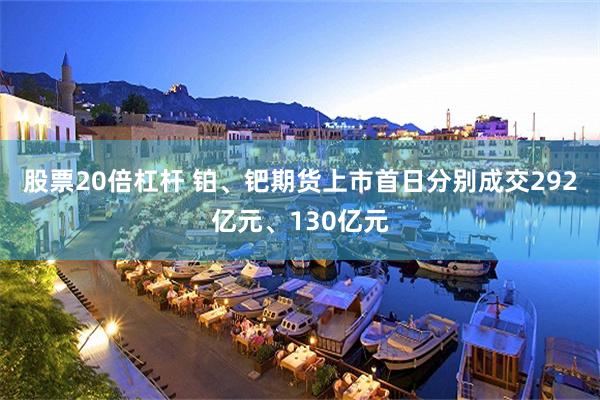 股票20倍杠杆 铂、钯期货上市首日分别成交292亿元、130亿元