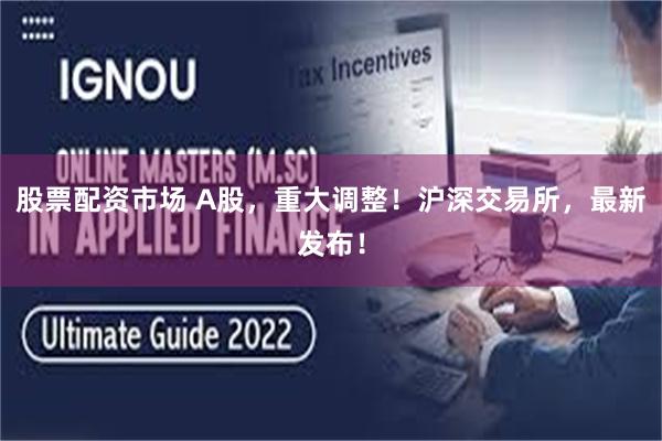 股票配资市场 A股,重大调整!沪深交易所,最新发布!