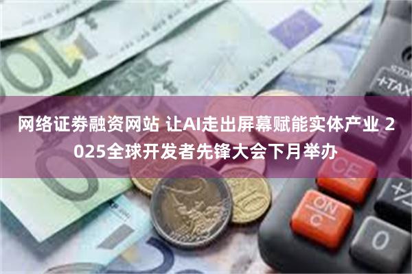 网络证劵融资网站 让AI走出屏幕赋能实体产业 2025全球开发者先锋大会下月举办