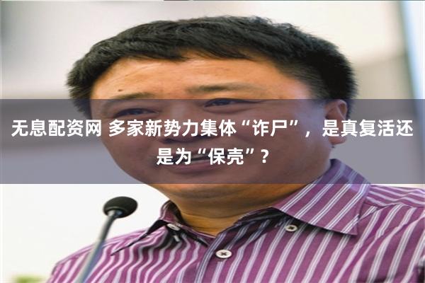 无息配资网 多家新势力集体“诈尸”,是真复活还是为“保壳”?