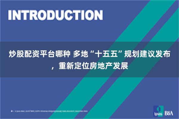 炒股配资平台哪种 多地“十五五”规划建议发布,重新定位房地产发展