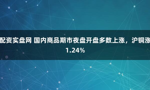 配资实盘网 国内商品期市夜盘开盘多数上涨,沪铜涨1.24%