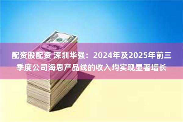 配资股配资 深圳华强：2024年及2025年前三季度公司海思产品线的收入均实现显著增长