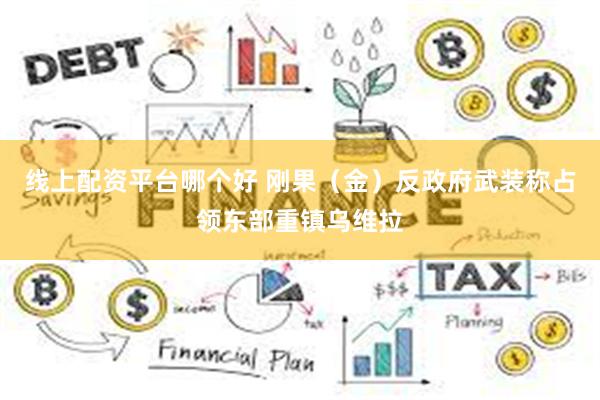 线上配资平台哪个好 刚果（金）反政府武装称占领东部重镇乌维拉