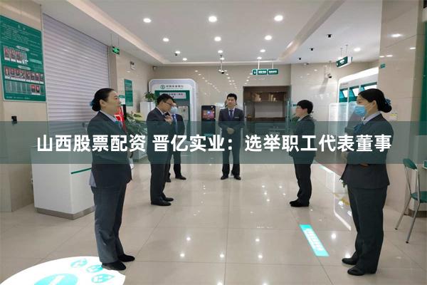 山西股票配资 晋亿实业：选举职工代表董事