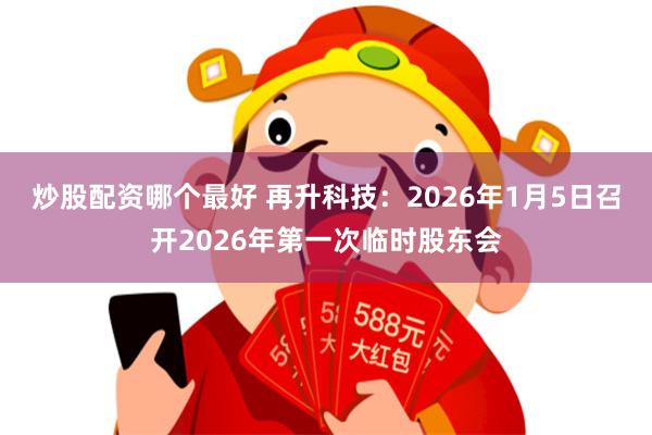 炒股配资哪个最好 再升科技：2026年1月5日召开2026年第一次临时股东会