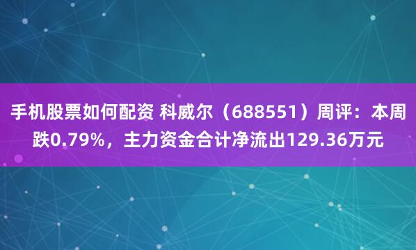 手机股票如何配资 科威尔（688551）周评：本周跌0.79%，主力资金合计净流出129.36万元