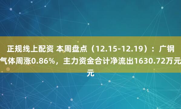 正规线上配资 本周盘点（12.15-12.19）：广钢气体周涨0.86%，主力资金合计净流出1630.72万元