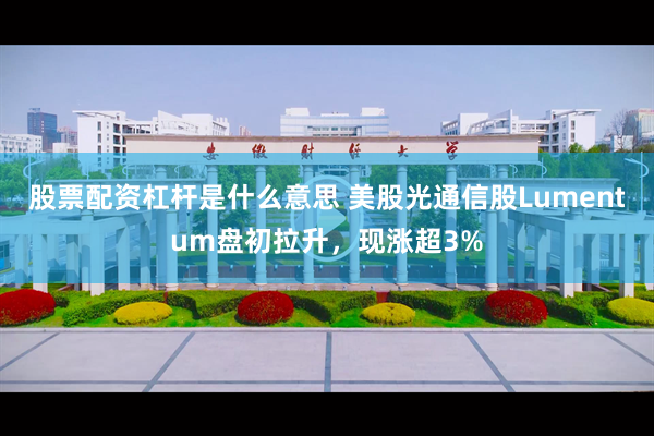 股票配资杠杆是什么意思 美股光通信股Lumentum盘初拉升，现涨超3%