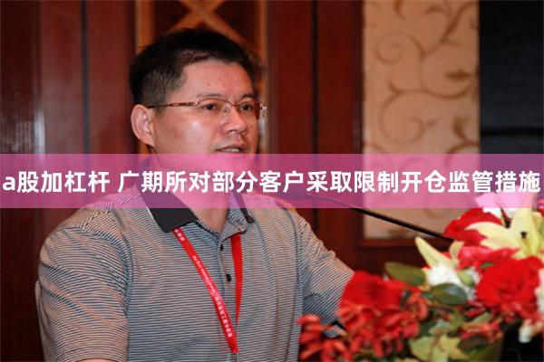 a股加杠杆 广期所对部分客户采取限制开仓监管措施