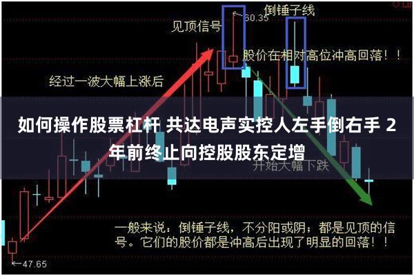 如何操作股票杠杆 共达电声实控人左手倒右手 2年前终止向控股股东定增