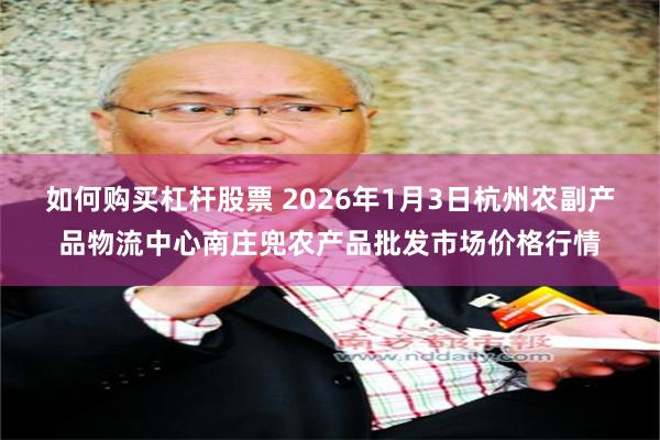 如何购买杠杆股票 2026年1月3日杭州农副产品物流中心南庄兜农产品批发市场价格行情
